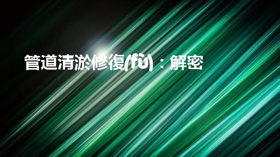 管道清淤修復(fù)：解密神奇施工方案，驚喜不斷！